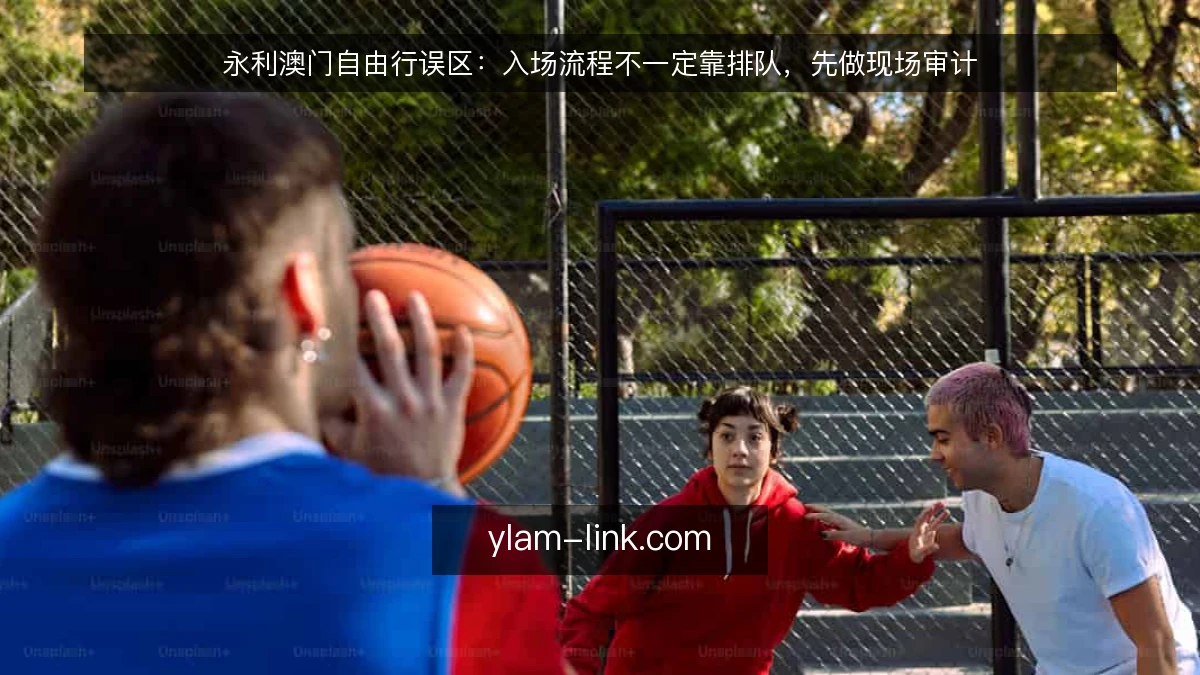 永利澳门自由行误区：入场流程不一定靠排队，先做现场审计