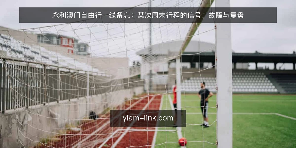 永利澳门自由行一线备忘:某次周末行程的信号、故障与复盘 — 现场信号:哪些迹象值得先记下来 配图