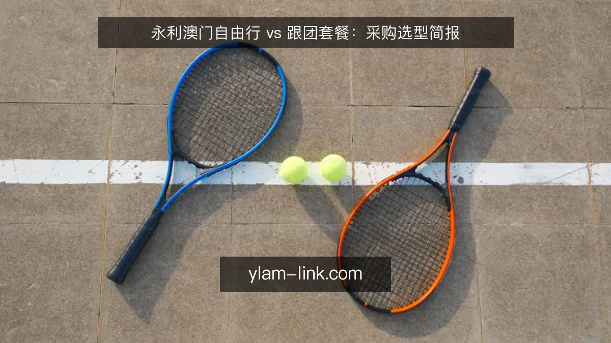 永利澳门自由行 vs 跟团套餐:采购选型简报