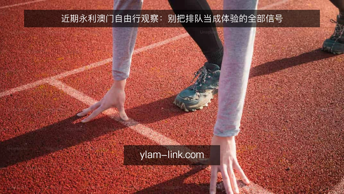近期永利澳门自由行观察:别把排队当成体验的全部信号